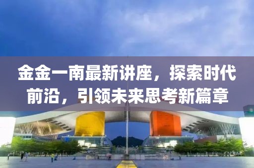 金金一南最新讲座，探索时代前沿，引领未来思考新篇章