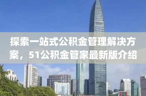 探索一站式公积金管理解决方案，51公积金管家最新版介绍