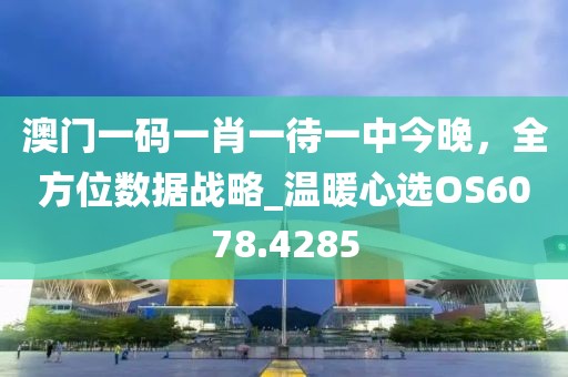 澳门一码一肖一待一中今晚，全方位数据战略_温暖心选OS6078.4285