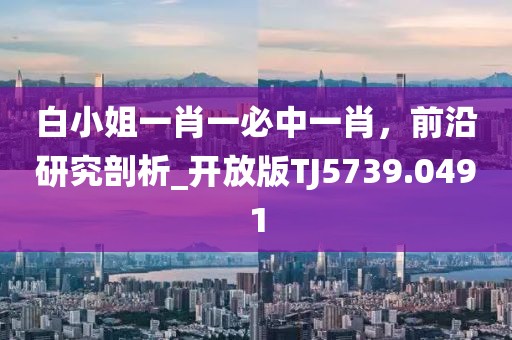 白小姐一肖一必中一肖，前沿研究剖析_开放版TJ5739.0491