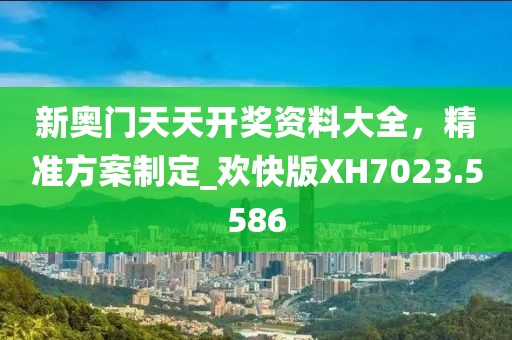 新奥门天天开奖资料大全，精准方案制定_欢快版XH7023.5586