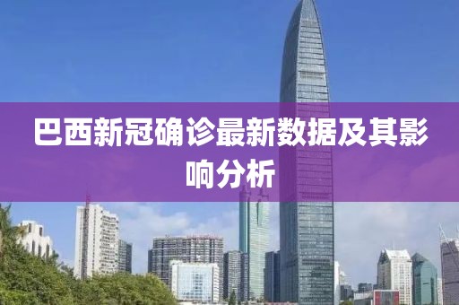 巴西新冠确诊最新数据及其影响分析
