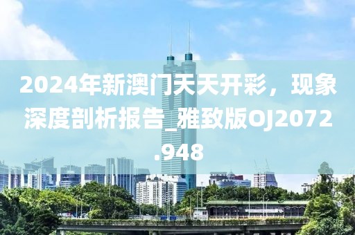 2024年新澳门天天开彩，现象深度剖析报告_雅致版OJ2072.948