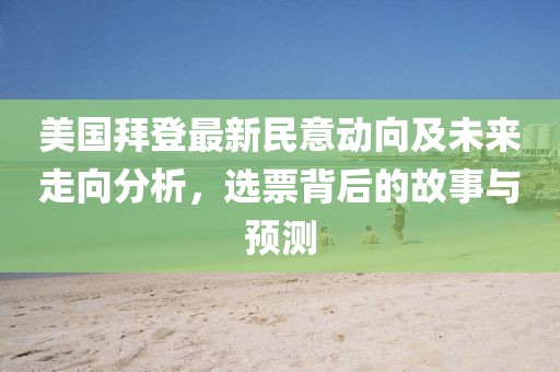 美国拜登最新民意动向及未来走向分析，选票背后的故事与预测