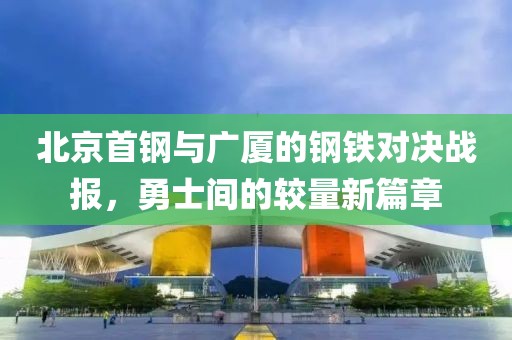 北京首钢与广厦的钢铁对决战报，勇士间的较量新篇章