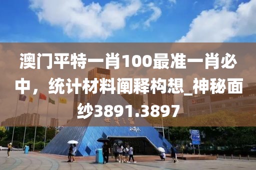 澳门平特一肖100最准一肖必中，统计材料阐释构想_神秘面纱3891.3897