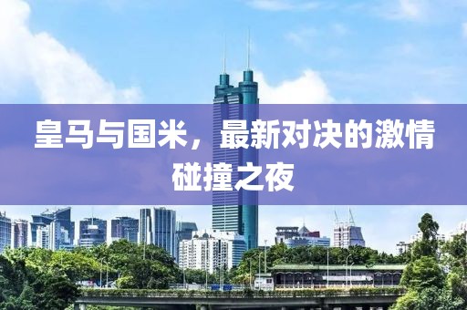 皇马与国米，最新对决的激情碰撞之夜