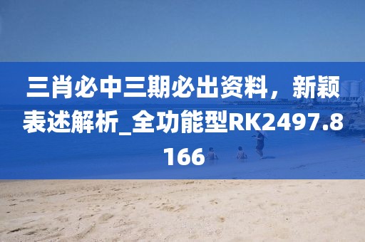三肖必中三期必出资料，新颖表述解析_全功能型RK2497.8166