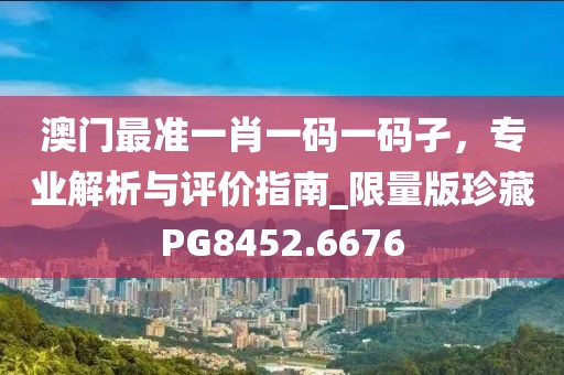 澳门最准一肖一码一码孑，专业解析与评价指南_限量版珍藏PG8452.6676