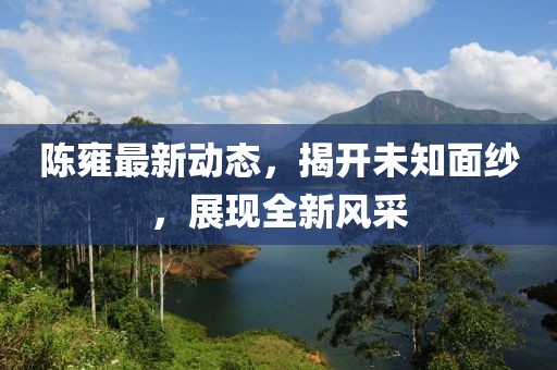 陈雍最新动态，揭开未知面纱，展现全新风采