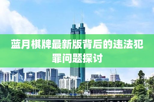 蓝月棋牌最新版背后的违法犯罪问题探讨
