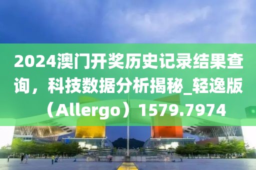 2024澳门开奖历史记录结果查询，科技数据分析揭秘_轻逸版（Allergo）1579.7974