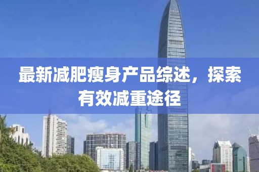 最新减肥瘦身产品综述，探索有效减重途径