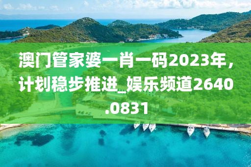 澳门管家婆一肖一码2023年，计划稳步推进_娱乐频道2640.0831