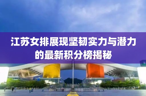 江苏女排展现坚韧实力与潜力的最新积分榜揭秘
