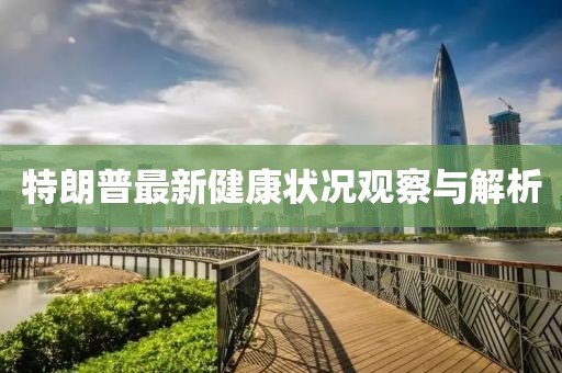 特朗普最新健康状况观察与解析