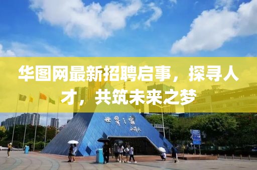 华图网最新招聘启事，探寻人才，共筑未来之梦