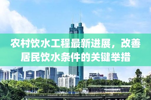 农村饮水工程最新进展，改善居民饮水条件的关键举措