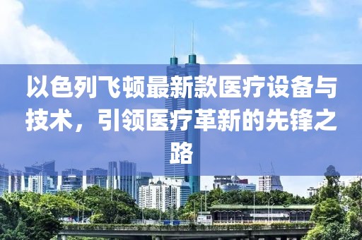 以色列飞顿最新款医疗设备与技术，引领医疗革新的先锋之路