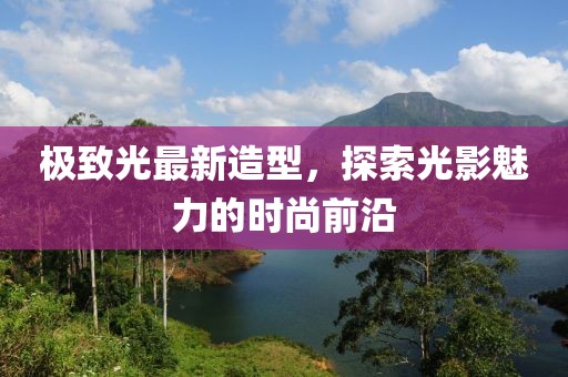极致光最新造型，探索光影魅力的时尚前沿