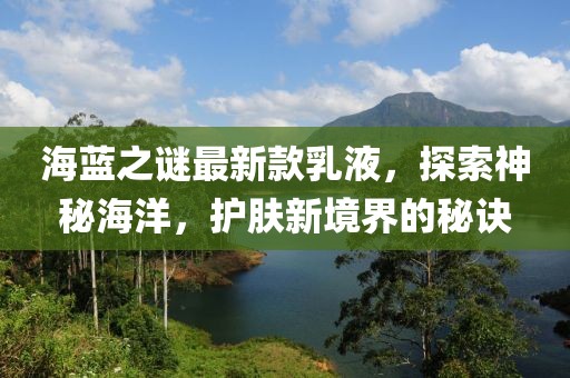 海蓝之谜最新款乳液，探索神秘海洋，护肤新境界的秘诀