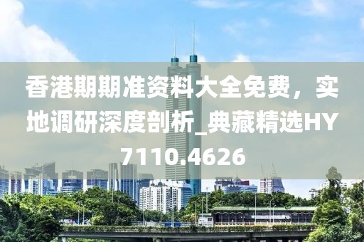 香港期期准资料大全免费，实地调研深度剖析_典藏精选HY7110.4626