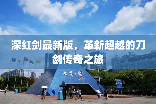 深红剑最新版，革新超越的刀剑传奇之旅