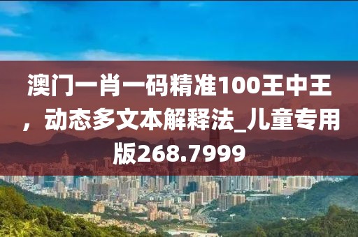 澳门一肖一码精准100王中王，动态多文本解释法_儿童专用版268.7999