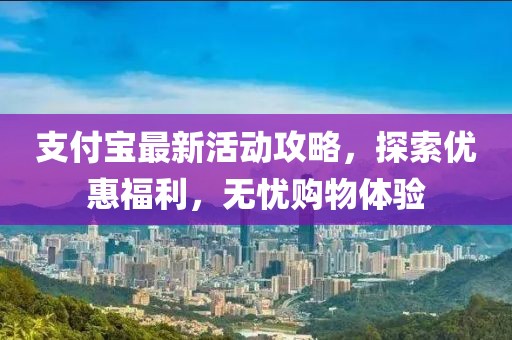 支付宝最新活动攻略，探索优惠福利，无忧购物体验