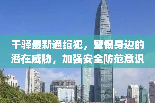 干驿最新通缉犯，警惕身边的潜在威胁，加强安全防范意识