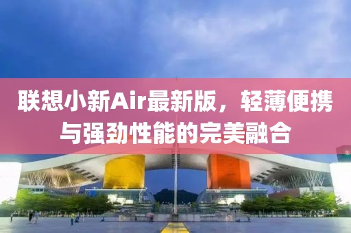 联想小新Air最新版，轻薄便携与强劲性能的完美融合
