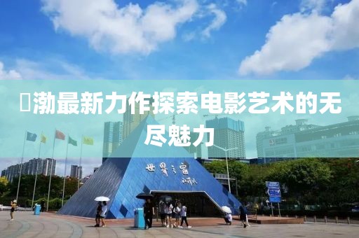 黃渤最新力作探索电影艺术的无尽魅力