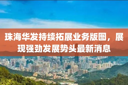 珠海华发持续拓展业务版图，展现强劲发展势头最新消息