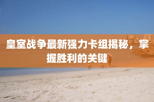 皇室战争最新强力卡组揭秘，掌握胜利的关键