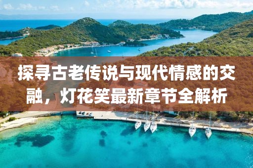 探寻古老传说与现代情感的交融，灯花笑最新章节全解析
