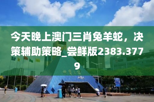 今天晚上澳门三肖兔羊蛇，决策辅助策略_尝鲜版2383.3779