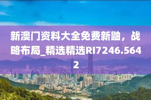 新澳门资料大全免费新鼬，战略布局_精选精选RI7246.5642