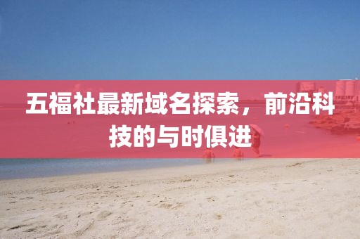 五福社最新域名探索，前沿科技的与时俱进