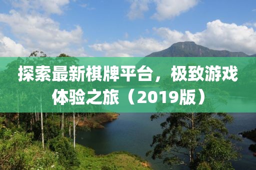 探索最新棋牌平台，极致游戏体验之旅（2019版）