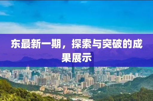 东最新一期，探索与突破的成果展示