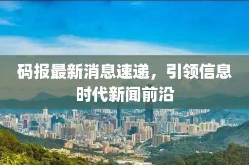 码报最新消息速递，引领信息时代新闻前沿