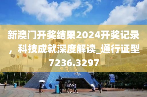 新澳门开奖结果2024开奖记录，科技成就深度解读_通行证型7236.3297