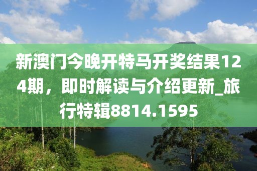 新澳门今晚开特马开奖结果124期，即时解读与介绍更新_旅行特辑8814.1595
