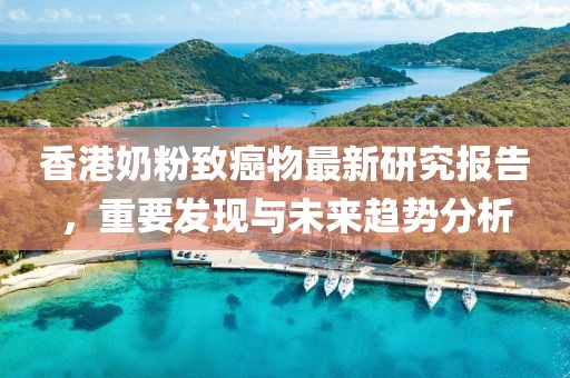 香港奶粉致癌物最新研究报告，重要发现与未来趋势分析