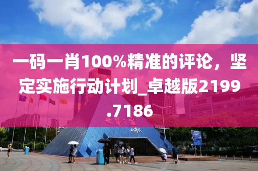 一码一肖100%精准的评论，坚定实施行动计划_卓越版2199.7186