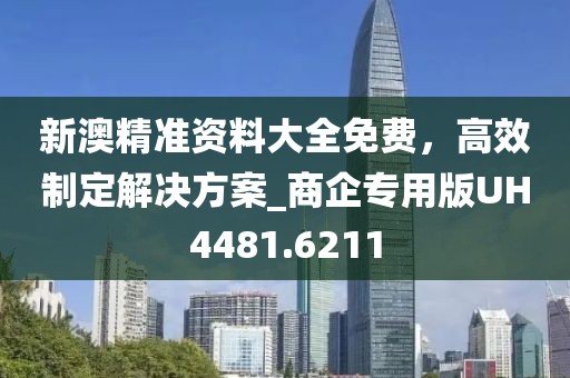 新澳精准资料大全免费，高效制定解决方案_商企专用版UH4481.6211