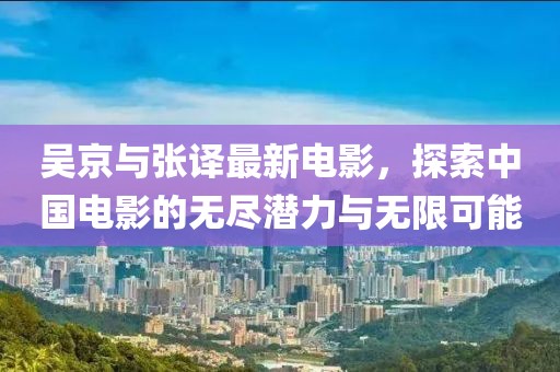 吴京与张译最新电影，探索中国电影的无尽潜力与无限可能