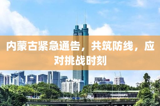 内蒙古紧急通告，共筑防线，应对挑战时刻