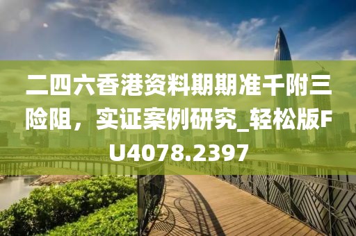 二四六香港资料期期准千附三险阻，实证案例研究_轻松版FU4078.2397