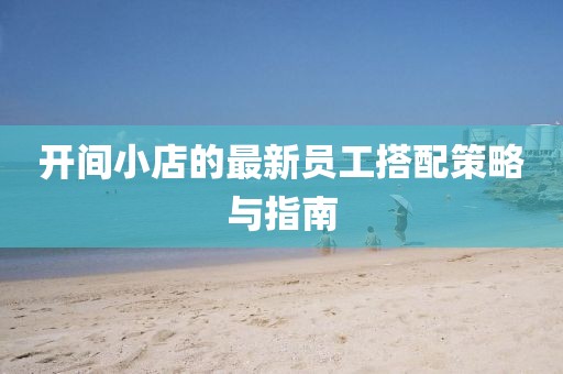 开间小店的最新员工搭配策略与指南